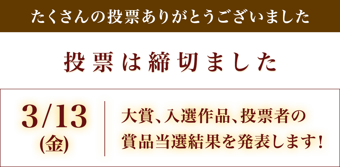 投票は締め切りました。たくさんの投票ありがとうございました。3/14（金）大賞、入選作品、投票者の賞品当選結果を発表します！