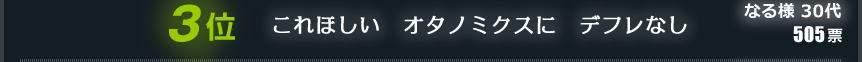 3位　これほしい　オタノミクスに　デフレなし　なる様 30代　505票