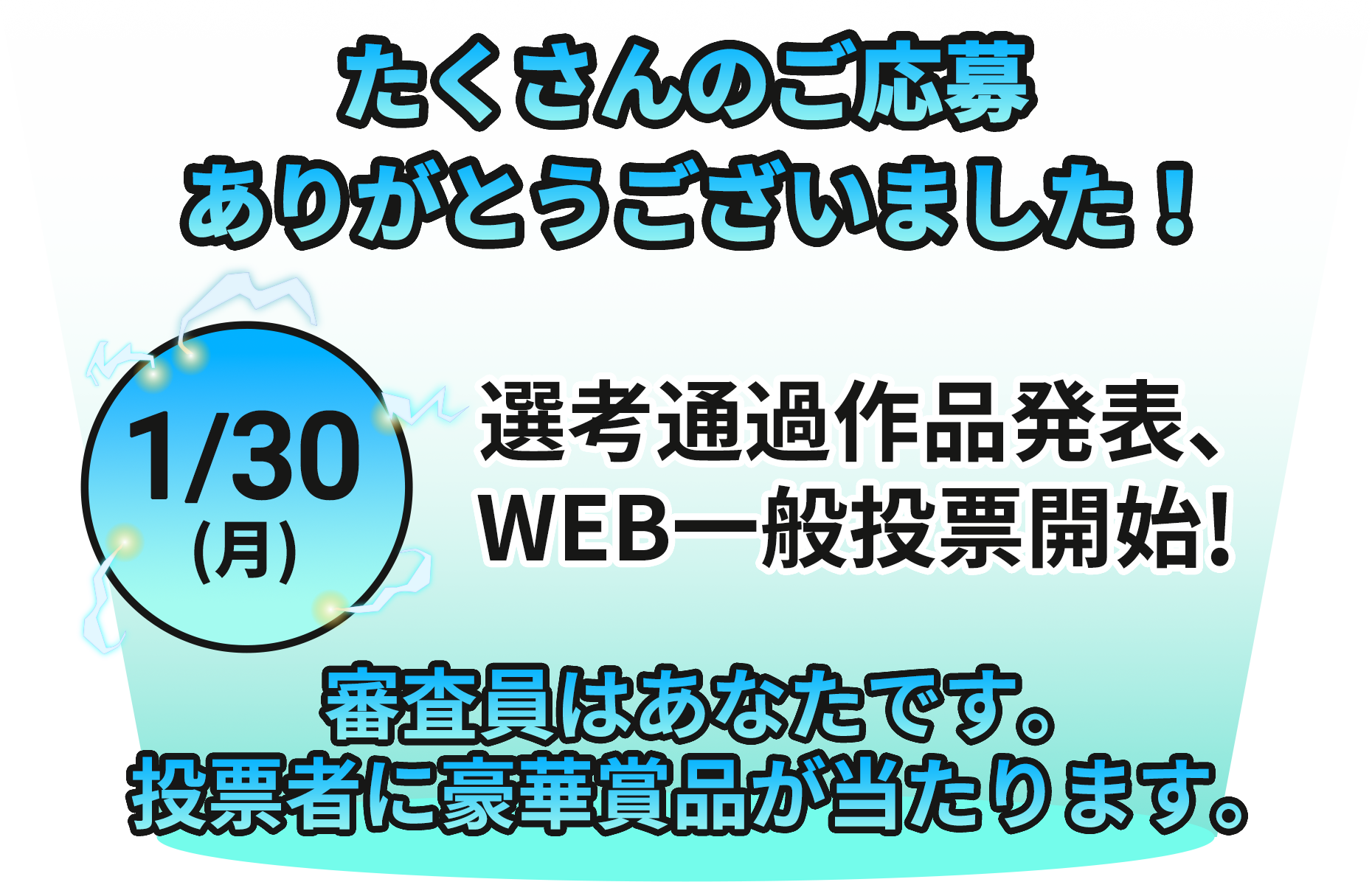 たくさんのご応募ありがとうございました！1/30（月）選考突破作品発表、WEB一般投票開始！審査員はあなたです。投票者に豪華賞品が当たります。