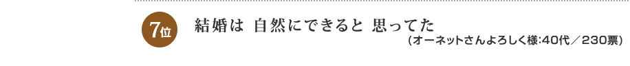 7位：結婚は 自然にできると 思ってた(オーネットさんよろしく様：40代／230票)