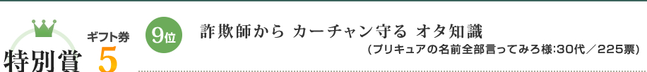 9位（賞金10万円）：詐欺師から カーチャン守る オタ知識(プリキュアの名前全部言ってみろ様：30代／225票)