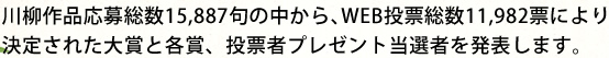 川柳作品応募総数15,887句の中から､WEB投票総数11,982票により決定された大賞と各賞、投票者プレゼント当選者を発表します。