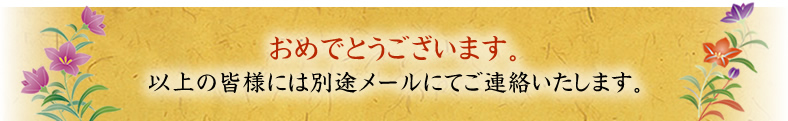 おめでとうございます。以上の皆様には別途メールにてご連絡いたします。 