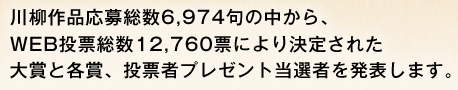 川柳作品応募総数6,974句の中から、WEB投票総数12,760票により決定された大賞と各賞、投票者プレゼント当選者を発表します。