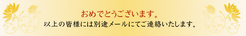 おめでとうございます。以上の皆様には別途メールにてご連絡いたします。 