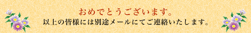 おめでとうございます。以上の皆様には別途メールにてご連絡いたします。