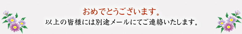 おめでとうございます。以上の皆様には別途メールにてご連絡いたします。