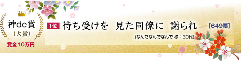 神de賞（大賞）：10万円×1名 1位：待ち受けを  見た同僚に  謝られ (なんでなんでなんで 様：30代)649票