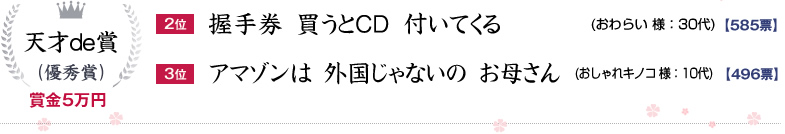 天才de賞：5万円×2名 2位：握手券  買うとＣＤ  付いてくる (おわらい 様：30代)585票、3位：アマゾンは  外国じゃないの  お母さん (おしゃれキノコ 様：10代)496票