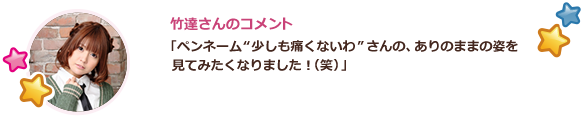 竹達さんのコメント：「ペンネーム”少しも痛くないわ”さんの、ありのままの姿を見てみたくなりました！（笑）」