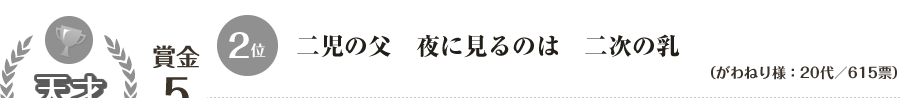 天才「優秀賞」：賞金5万円　2位　二児の父　夜に見るのは　二次の乳（がわねり様：20代／615票）