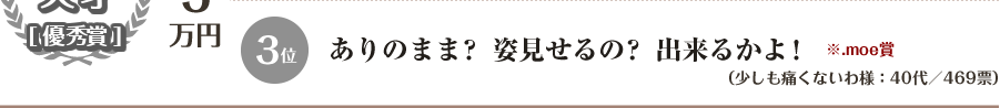 3位　ありのまま？ 姿見せるの？ 出来るかよ！ ※.moe賞（少しも痛くないわ様：40代／469票）
