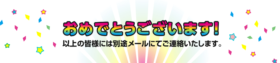 おめでとうございます！以上の皆様には別途メールにてご連絡いたします。